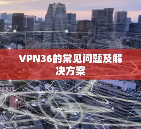 VPN36的常见问题及解决方案 VPN36的常见问题及解决方案