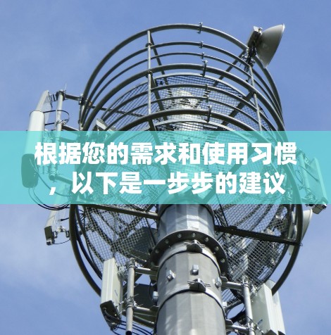 根据您的需求和使用习惯,以下是一步步的建议 根据您的需求和使用习惯,以下是一步步的建议