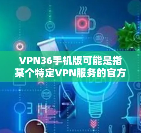 VPN36手机版可能是指某个特定VPN服务的官方网站或应用,但要确认具体的应用名称和功能,最好直接访问该平台的官方网站或联系他们的客服获取准确信息 VPN36手机版可能是指某个特定VPN服务的官方网站或应用,但要确认具体的应用名称和功能,最好直接访问该平台的官方网站或联系他们的客服获取准确信息