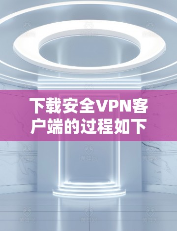下载安全VPN客户端的过程如下