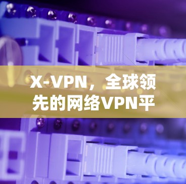 X-VPN,全球领先的网络VPN平台—你的选择 X-VPN,全球领先的网络VPN平台—你的选择
