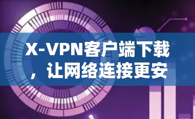 X-VPN客户端下载，让网络连接更安全的简单选择