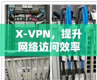 X-VPN，提升网络访问效率的高效安全通信解决方案