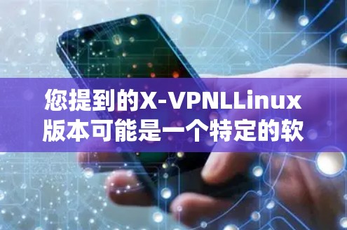 您提到的X-VPNLLinux版本可能是一个特定的软件版本或系统名称,具体含义需根据上下文或相关文档进行了解。以下是一些可能的解释和用途 您提到的X-VPNLLinux版本可能是一个特定的软件版本或系统名称,具体含义需根据上下文或相关文档进行了解。以下是一些可能的解释和用途