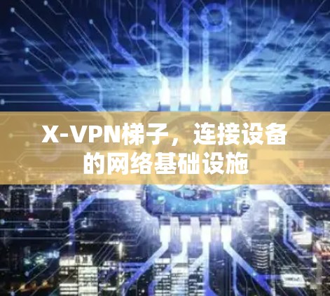 X-VPN梯子,连接设备的网络基础设施 X-VPN梯子,连接设备的网络基础设施