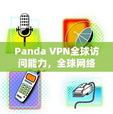 Panda VPN全球访问能力，全球网络连接，方便快捷，远超预期！