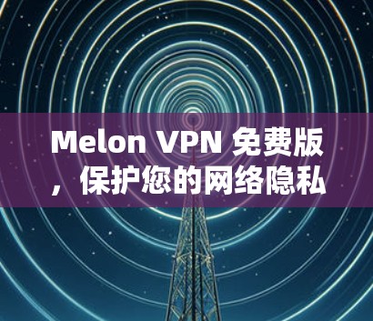 Melon VPN 免费版,保护您的网络隐私与安全的高效解决方案 Melon VPN 免费版,保护您的网络隐私与安全的高效解决方案