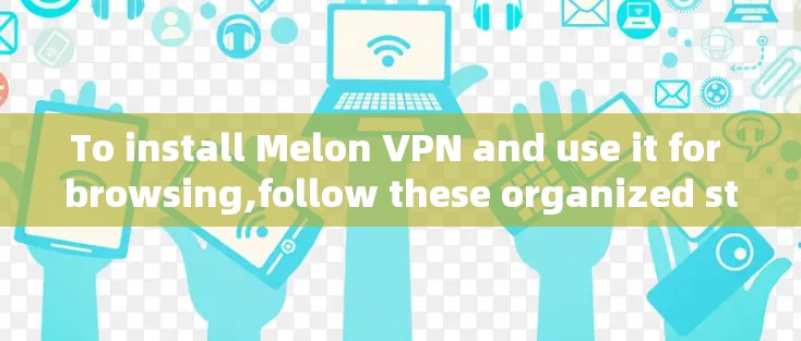 To install Melon VPN and use it for browsing,follow these organized steps: