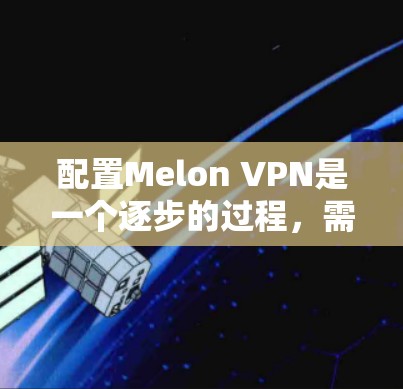 配置Melon VPN是一个逐步的过程，需要耐心和细致。以下是一个详细且结构化的配置教程