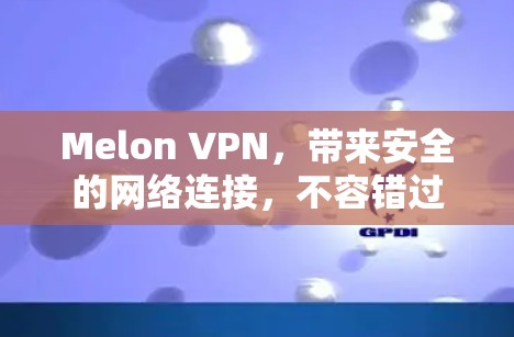 Melon VPN，带来安全的网络连接，不容错过！