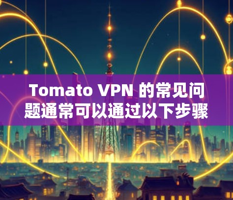 Tomato VPN 的常见问题通常可以通过以下步骤解决 Tomato VPN 的常见问题通常可以通过以下步骤解决