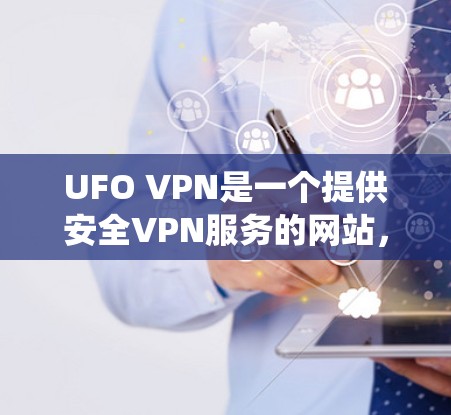 UFO VPN是一个提供安全VPN服务的网站，旨在通过互联网提供加密、匿名和可靠的服务，使用户能够安全地进行视频会议、文件共享等用途。以下是对UFO VPN官方网站的系统性介绍