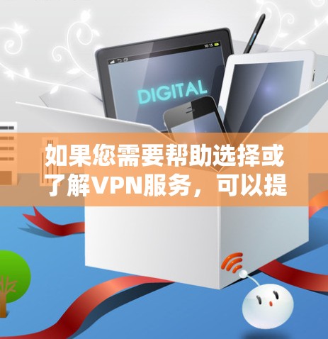 如果您需要帮助选择或了解VPN服务,可以提供更多细节,我会尽力提供更准确的建议 如果您需要帮助选择或了解VPN服务,可以提供更多细节,我会尽力提供更准确的建议