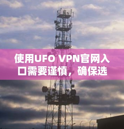 使用UFO VPN官网入口需要谨慎,确保选择了经过可靠认证的VPN服务,并遵循以下步骤 使用UFO VPN官网入口需要谨慎,确保选择了经过可靠认证的VPN服务,并遵循以下步骤