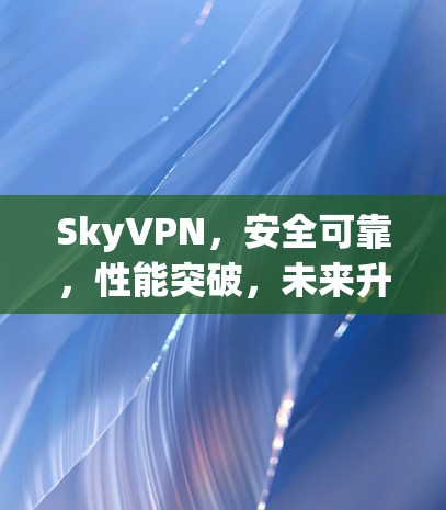 SkyVPN,安全可靠,性能突破,未来升级 SkyVPN,安全可靠,性能突破,未来升级