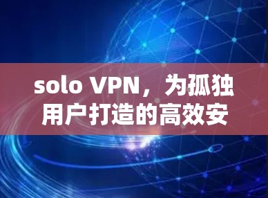 solo VPN,为孤独用户打造的高效安全连接 solo VPN,为孤独用户打造的高效安全连接