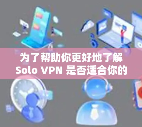 为了帮助你更好地了解Solo VPN 是否适合你的需求,以下是关于其免费试用政策的详细分析 为了帮助你更好地了解Solo VPN 是否适合你的需求,以下是关于其免费试用政策的详细分析