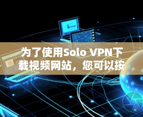 为了使用Solo VPN下载视频网站,您可以按照以下步骤操作 为了使用Solo VPN下载视频网站,您可以按照以下步骤操作