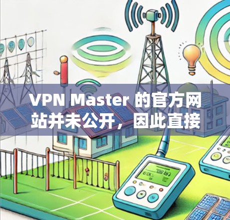 VPN Master 的官方网站并未公开,因此直接访问可能没有帮助。不过,你可以尝试以下方法来获取相关信息 VPN Master 的官方网站并未公开,因此直接访问可能没有帮助。不过,你可以尝试以下方法来获取相关信息
