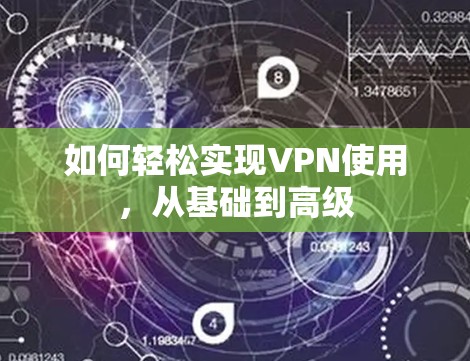 如何轻松实现VPN使用,从基础到高级 如何轻松实现VPN使用,从基础到高级