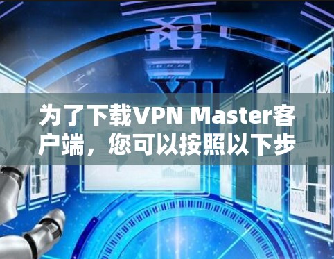 为了下载VPN Master客户端，您可以按照以下步骤进行