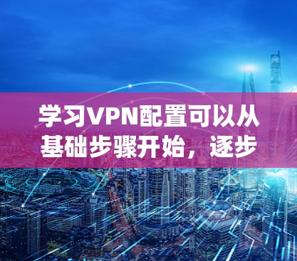 学习VPN配置可以从基础步骤开始，逐步掌握技术细节。以下是一个详细的步骤指南，帮助你系统地学习VPN配置