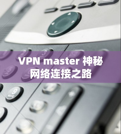 VPN master 神秘网络连接之路 VPN master 神秘网络连接之路