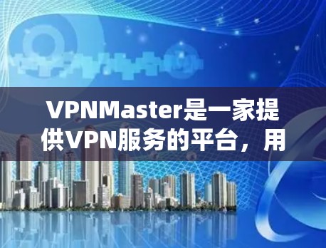 VPNMaster是一家提供VPN服务的平台,用户可以根据自己的需求选择不同的订阅周期或版本。以下是关于VPNMaster的一些关键信息 VPNMaster是一家提供VPN服务的平台,用户可以根据自己的需求选择不同的订阅周期或版本。以下是关于VPNMaster的一些关键信息