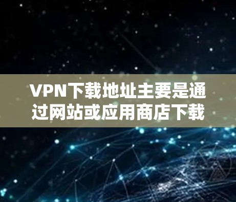 VPN下载地址主要是通过网站或应用商店下载,以下是几种常见的VPN软件及其下载链接 VPN下载地址主要是通过网站或应用商店下载,以下是几种常见的VPN软件及其下载链接