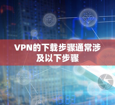 VPN的下载步骤通常涉及以下步骤