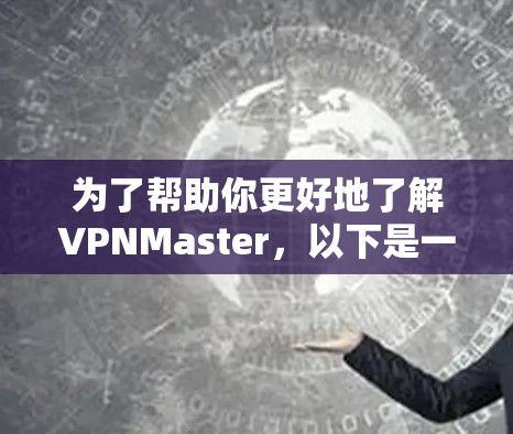 为了帮助你更好地了解VPNMaster,以下是一个结构化的总结,涵盖各个关键点 为了帮助你更好地了解VPNMaster,以下是一个结构化的总结,涵盖各个关键点