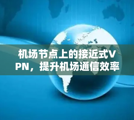 机场节点上的接近式VPN,提升机场通信效率的创新 机场节点上的接近式VPN,提升机场通信效率的创新