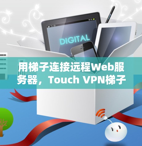 用梯子连接远程Web服务器,Touch VPN梯子的高效连接方式 用梯子连接远程Web服务器,Touch VPN梯子的高效连接方式