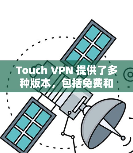 Touch VPN 提供了多种版本，包括免费和付费版本。如果您需要免费访问，建议您在官方网站上查看最新的免费版本。如果您需要付费，您则需要按照官网要求进行注册和支付
