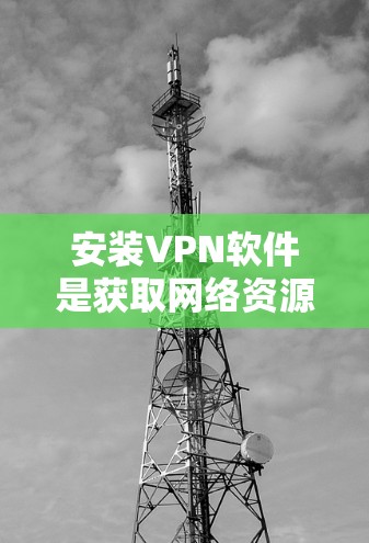 安装VPN软件是获取网络资源的重要步骤,以下是一些常见的VPN安装教程和方法 安装VPN软件是获取网络资源的重要步骤,以下是一些常见的VPN安装教程和方法