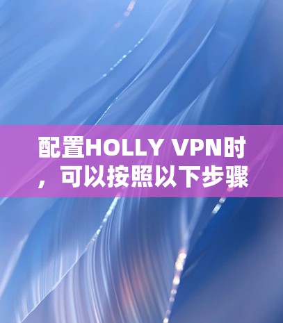 配置HOLLY VPN时,可以按照以下步骤进行 配置HOLLY VPN时,可以按照以下步骤进行
