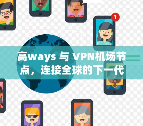 高ways 与 VPN机场节点,连接全球的下一代通信解决方案! 高ways 与 VPN机场节点,连接全球的下一代通信解决方案!