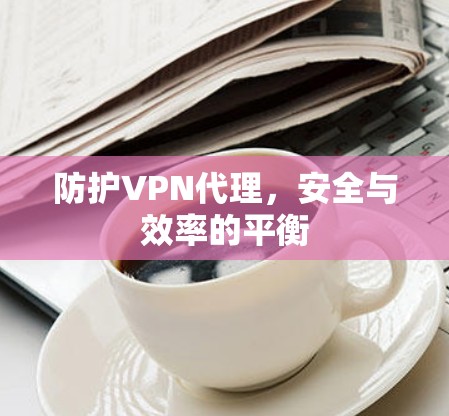 防护VPN代理，安全与效率的平衡