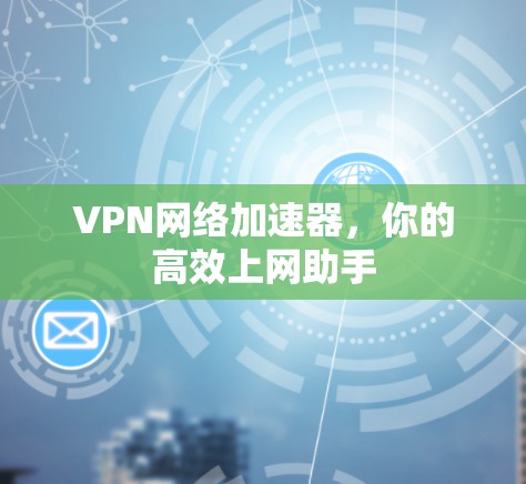 VPN网络加速器,你的高效上网助手 VPN网络加速器,你的高效上网助手