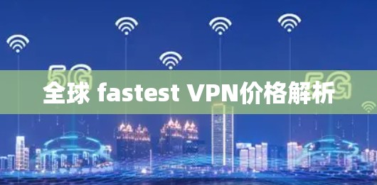 全球 fastest VPN价格解析 全球 fastest VPN价格解析