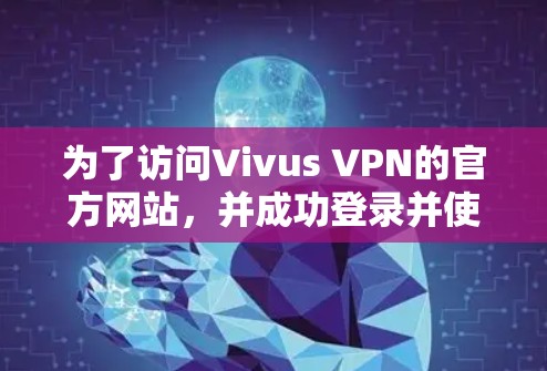 为了访问Vivus VPN的官方网站，并成功登录并使用其VPN服务，可以按照以下步骤操作