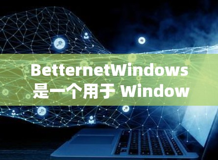BetternetWindows 是一个用于 Windows 1 和 Windows 11 的桌面管理软件。它提供了一个简单易用的桌面管理界面，允许你调整桌面布局、管理窗口、设置系统属性等