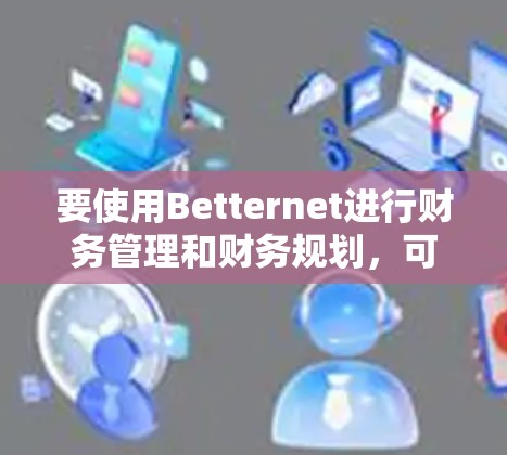 要使用Betternet进行财务管理和财务规划，可以按照以下步骤进行