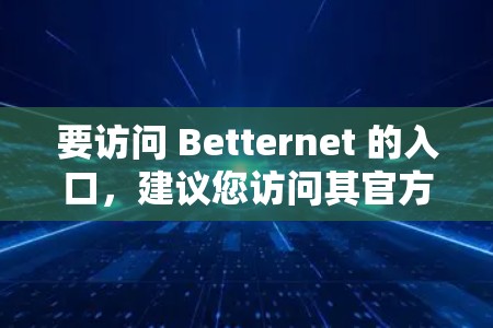 要访问 Betternet 的入口,建议您访问其官方网站或者下载其应用。以下是一些常见的入口方式 要访问 Betternet 的入口,建议您访问其官方网站或者下载其应用。以下是一些常见的入口方式