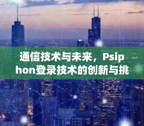 通信技术与未来，Psiphon登录技术的创新与挑战