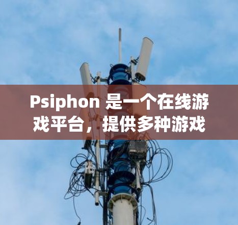 Psiphon 是一个在线游戏平台，提供多种游戏和应用的下载和使用服务。如果你在寻找 Psiphon 的入口或下载相关的游戏，可以参考以下信息