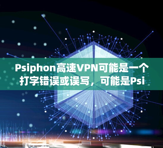 Psiphon高速VPN可能是一个打字错误或误写，可能是Psiphon公司或其他公司的名称。如果Psiphon确实是一个公司，可以提供一些信息