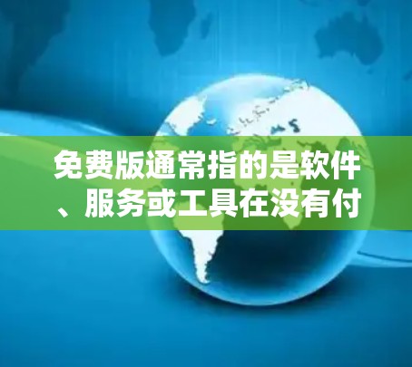 免费版通常指的是软件、服务或工具在没有付费的情况下能够正常运行或功能免费。免费版与付费版的区别主要体现在以下几点 免费版通常指的是软件、服务或工具在没有付费的情况下能够正常运行或功能免费。免费版与付费版的区别主要体现在以下几点