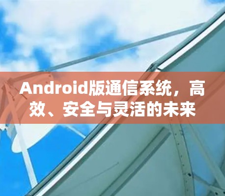Android版通信系统，高效、安全与灵活的未来解决方案