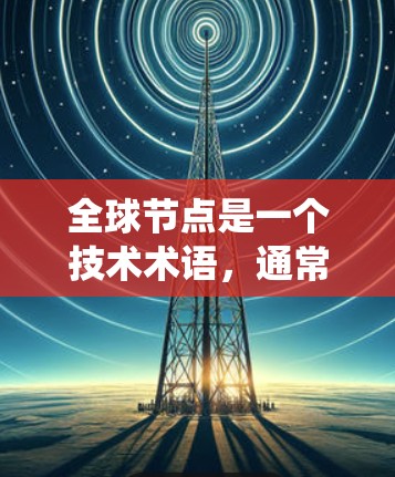 全球节点是一个技术术语，通常用于指代在特定系统、网络或应用中扮演核心角色的关键节点。具体含义取决于上下文，但以下是一些可能的解释